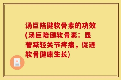 汤巨陪健软骨素的功效(汤巨陪健软骨素：显著减轻关节疼痛，促进软骨健康生长)
