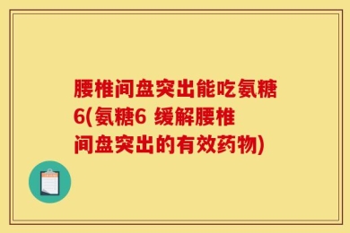 腰椎间盘突出能吃氨糖6(氨糖6 缓解腰椎间盘突出的有效药物)