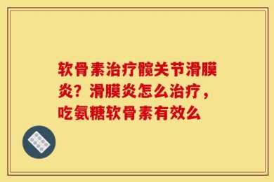 软骨素治疗髋关节滑膜炎？滑膜炎怎么治疗，吃氨糖软骨素有效么