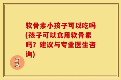软骨素小孩子可以吃吗(孩子可以食用软骨素吗？建议与专业医生咨询)