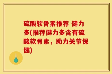 硫酸软骨素推荐 健力多(推荐健力多含有硫酸软骨素，助力关节保健)