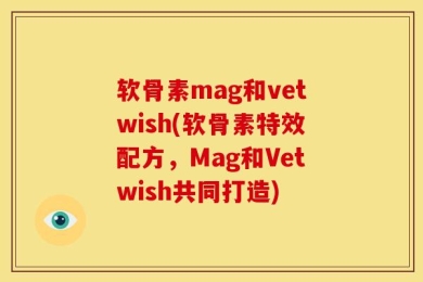 软骨素mag和vetwish(软骨素特效配方，Mag和Vetwish共同打造)