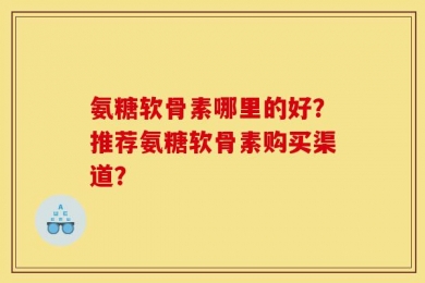 氨糖软骨素哪里的好？推荐氨糖软骨素购买渠道？