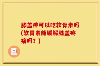 膝盖疼可以吃软骨素吗(软骨素能缓解膝盖疼痛吗？)