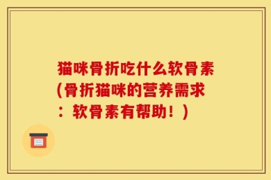 猫咪骨折吃什么软骨素(骨折猫咪的营养需求：软骨素有帮助！)