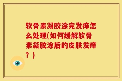 软骨素凝胶涂完发痒怎么处理(如何缓解软骨素凝胶涂后的皮肤发痒？)