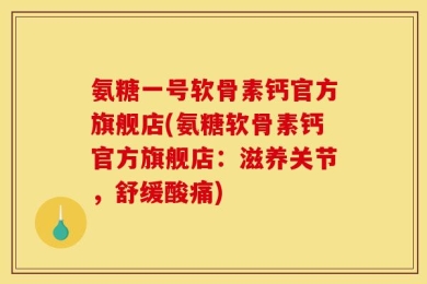 氨糖一号软骨素钙官方旗舰店(氨糖软骨素钙官方旗舰店：滋养关节，舒缓酸痛)
