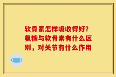 软骨素怎样吸收得好？氨糖与软骨素有什么区别，对关节有什么作用