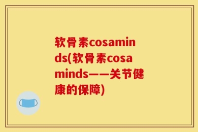 软骨素cosaminds(软骨素cosaminds——关节健康的保障)