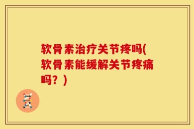 软骨素治疗关节疼吗(软骨素能缓解关节疼痛吗？)