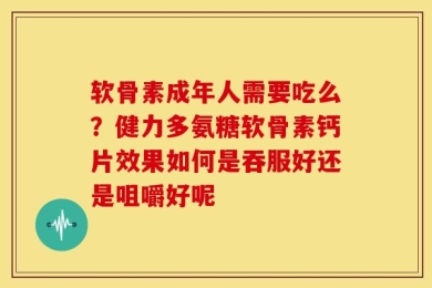 软骨素成年人需要吃么？健力多氨糖软骨素钙片效果如何是吞服好还是咀嚼好呢