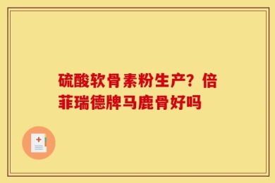 硫酸软骨素粉生产？倍菲瑞德牌马鹿骨好吗