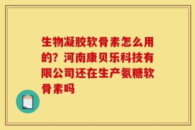 生物凝胶软骨素怎么用的？河南康贝乐科技有限公司还在生产氨糖软骨素吗