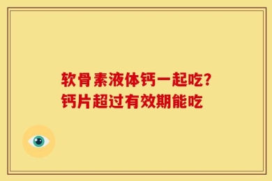 软骨素液体钙一起吃？钙片超过有效期能吃