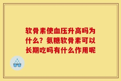 软骨素使血压升高吗为什么？氨糖软骨素可以长期吃吗有什么作用呢