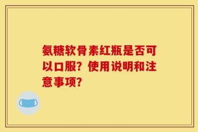 氨糖软骨素红瓶是否可以口服？使用说明和注意事项？