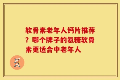 软骨素老年人钙片推荐？哪个牌子的氨糖软骨素更适合中老年人