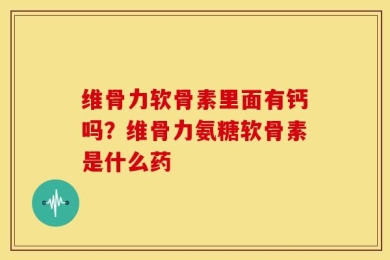 维骨力软骨素里面有钙吗？维骨力氨糖软骨素是什么药