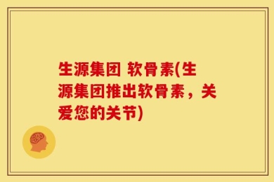 生源集团 软骨素(生源集团推出软骨素，关爱您的关节)