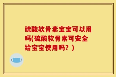 硫酸软骨素宝宝可以用吗(硫酸软骨素可安全给宝宝使用吗？)