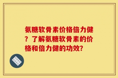 氨糖软骨素价格倍力健？了解氨糖软骨素的价格和倍力健的功效？