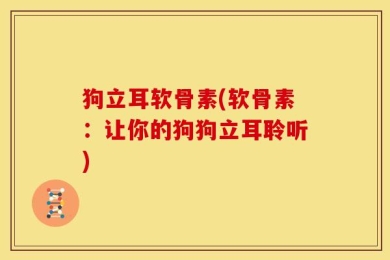 狗立耳软骨素(软骨素：让你的狗狗立耳聆听)