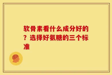 软骨素看什么成分好的？选择好氨糖的三个标准