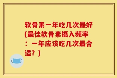 软骨素一年吃几次最好(最佳软骨素摄入频率：一年应该吃几次最合适？)