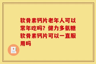软骨素钙片老年人可以常年吃吗？健力多氨糖软骨素钙片可以一直服用吗