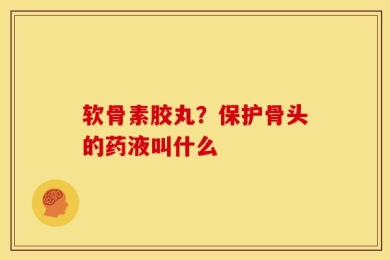 软骨素胶丸？保护骨头的药液叫什么
