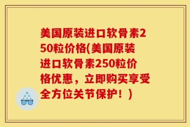 美国原装进口软骨素250粒价格(美国原装进口软骨素250粒价格优惠，立即购买享受全方位关节保护！)