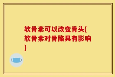软骨素可以改变骨头(软骨素对骨骼具有影响)