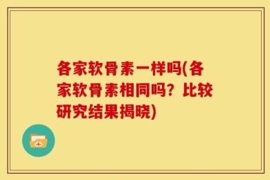 各家软骨素一样吗(各家软骨素相同吗？比较研究结果揭晓)