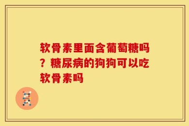 软骨素里面含葡萄糖吗？糖尿病的狗狗可以吃软骨素吗