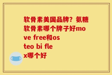 软骨素美国品牌？氨糖软骨素哪个牌子好move free和osteo bi flex哪个好