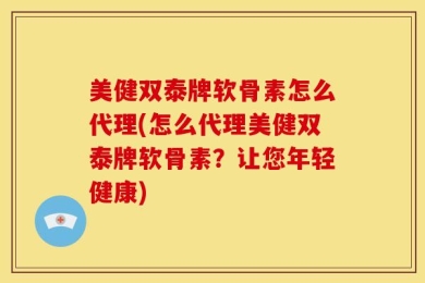 美健双泰牌软骨素怎么代理(怎么代理美健双泰牌软骨素？让您年轻健康)
