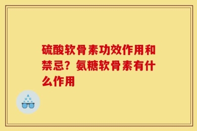 硫酸软骨素功效作用和禁忌？氨糖软骨素有什么作用
