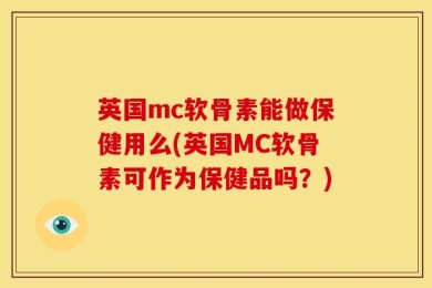英国mc软骨素能做保健用么(英国MC软骨素可作为保健品吗？)