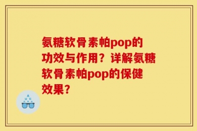 氨糖软骨素帕pop的功效与作用？详解氨糖软骨素帕pop的保健效果？