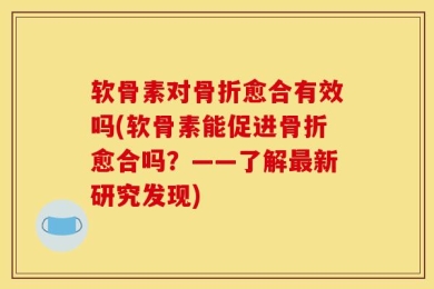 软骨素对骨折愈合有效吗(软骨素能促进骨折愈合吗？——了解最新研究发现)