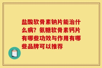 盐酸软骨素钠片能治什么病？氨糖软骨素钙片有哪些功效与作用有哪些品牌可以推荐