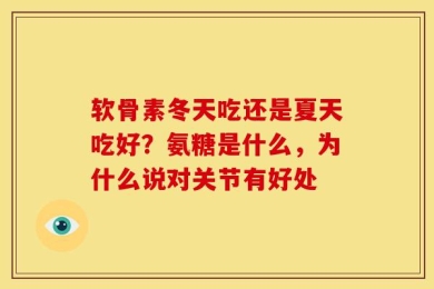 软骨素冬天吃还是夏天吃好？氨糖是什么，为什么说对关节有好处
