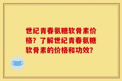世纪青春氨糖软骨素价格？了解世纪青春氨糖软骨素的价格和功效？