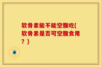 软骨素能不能空腹吃(软骨素是否可空腹食用？)