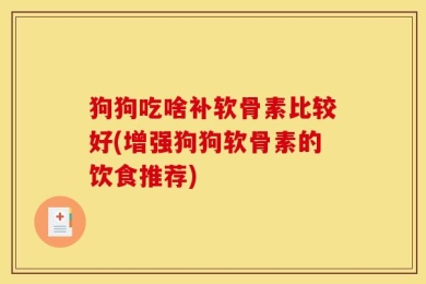 狗狗吃啥补软骨素比较好(增强狗狗软骨素的饮食推荐)