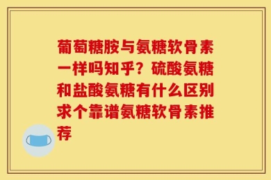 葡萄糖胺与氨糖软骨素一样吗知乎？硫酸氨糖和盐酸氨糖有什么区别求个靠谱氨糖软骨素推荐