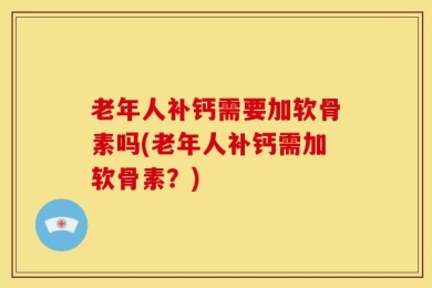 老年人补钙需要加软骨素吗(老年人补钙需加软骨素？)