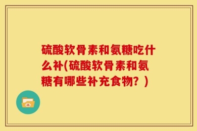 硫酸软骨素和氨糖吃什么补(硫酸软骨素和氨糖有哪些补充食物？)