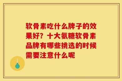 软骨素吃什么牌子的效果好？十大氨糖软骨素品牌有哪些挑选的时候需要注意什么呢