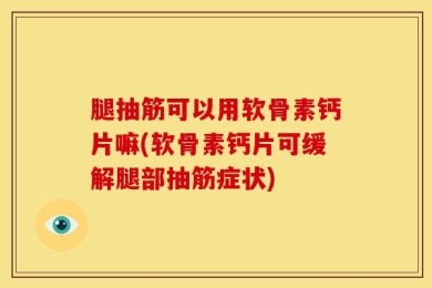 腿抽筋可以用软骨素钙片嘛(软骨素钙片可缓解腿部抽筋症状)
